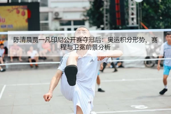 陈清晨贾一凡印尼公开赛夺冠后：奥运积分形势、赛程与卫冕前景分析