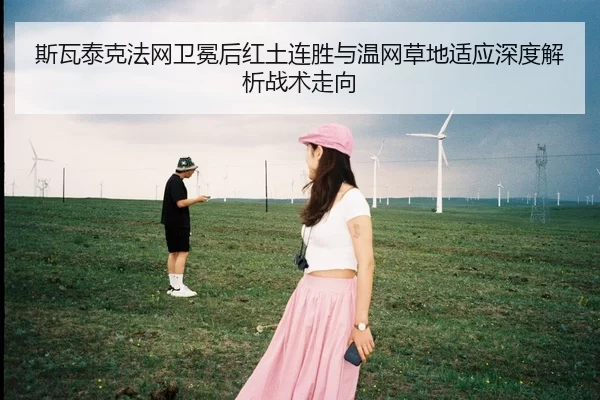 斯瓦泰克法网卫冕后红土连胜与温网草地适应深度解析战术走向