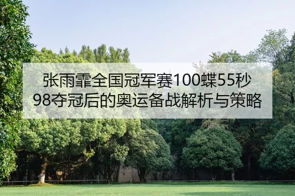张雨霏全国冠军赛100蝶55秒98夺冠后的奥运备战解析与策略