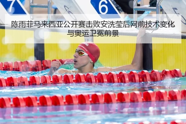 陈雨菲马来西亚公开赛击败安洗莹后网前技术变化与奥运卫冕前景